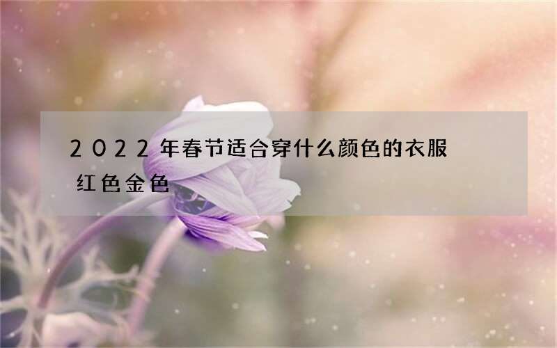 2022年春节适合穿什么颜色的衣服  红色金色